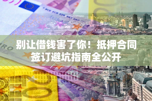 济南别让借钱害了你！抵押合同签订避坑指南全公开