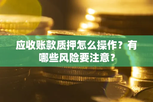 济南应收账款质押怎么操作？有哪些风险要注意？