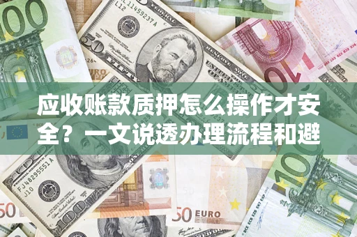 济南应收账款质押怎么操作才安全？一文说透办理流程和避险绝招